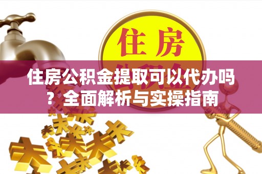 洪泽住房公积金提取可以代办吗？全面解析与实操指南
