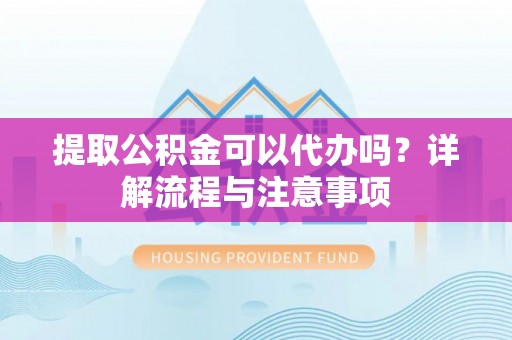 洪泽提取公积金可以代办吗？详解流程与注意事项