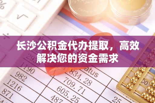洪泽长沙公积金代办提取，高效解决您的资金需求