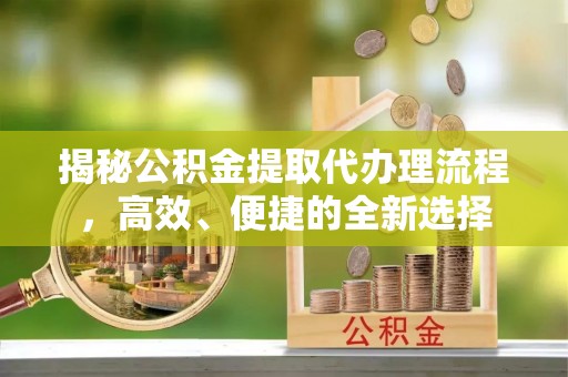 洪泽揭秘公积金提取代办理流程，高效、便捷的全新选择