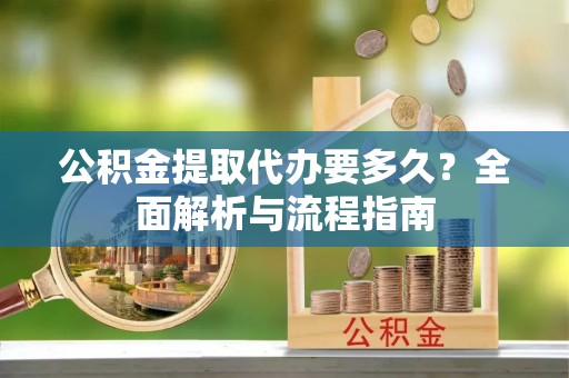 洪泽公积金提取代办要多久？全面解析与流程指南