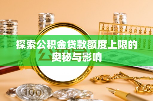 洪泽探索公积金贷款额度上限的奥秘与影响