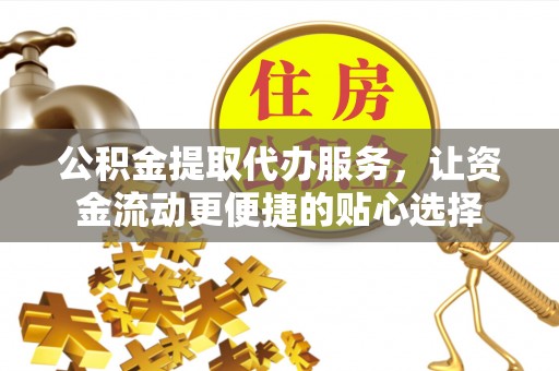 洪泽公积金提取代办服务，让资金流动更便捷的贴心选择
