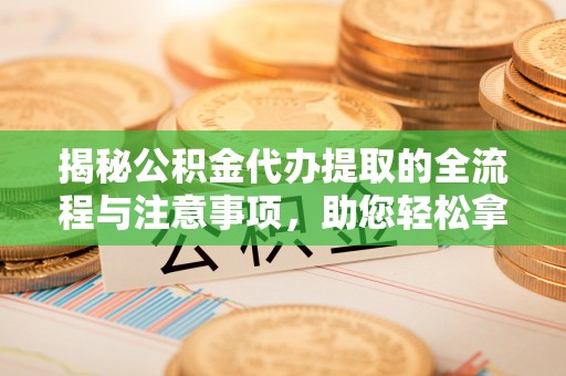 洪泽揭秘公积金代办提取的全流程与注意事项，助您轻松拿回属于自己的钱