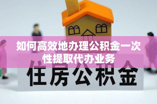 洪泽如何高效地办理公积金一次性提取代办业务