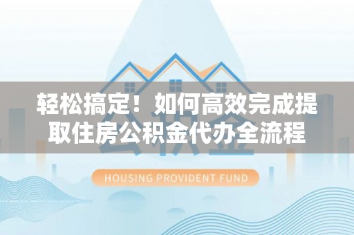 洪泽轻松搞定！如何高效完成提取住房公积金代办全流程
