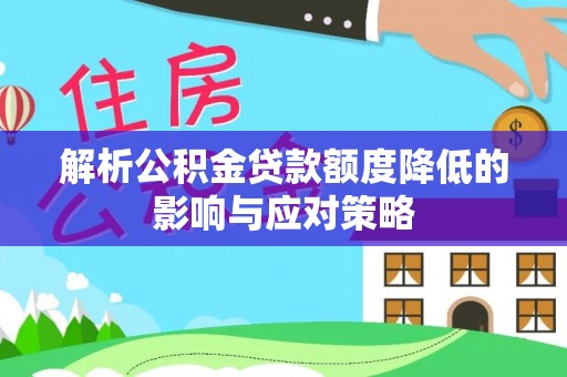 洪泽解析公积金贷款额度降低的影响与应对策略