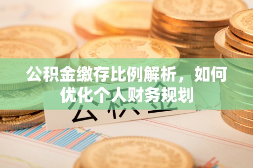 洪泽公积金缴存比例解析，如何优化个人财务规划