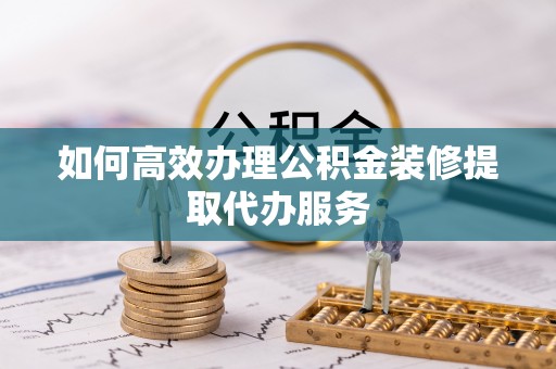 洪泽如何高效办理公积金装修提取代办服务