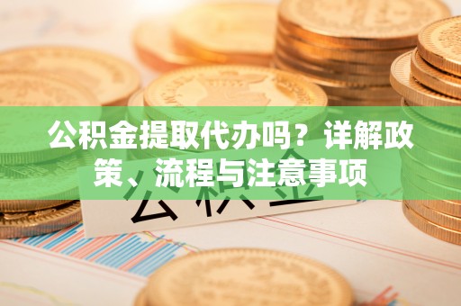 洪泽公积金提取代办吗？详解政策、流程与注意事项