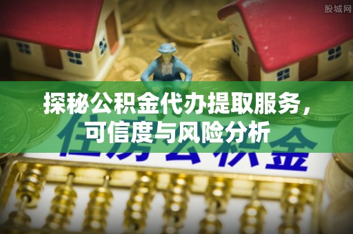 洪泽探秘公积金代办提取服务，可信度与风险分析