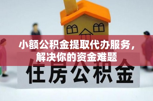 洪泽小额公积金提取代办服务，解决你的资金难题