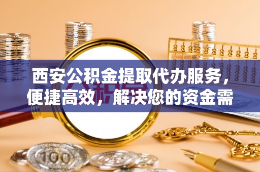 洪泽西安公积金提取代办服务，便捷高效，解决您的资金需求