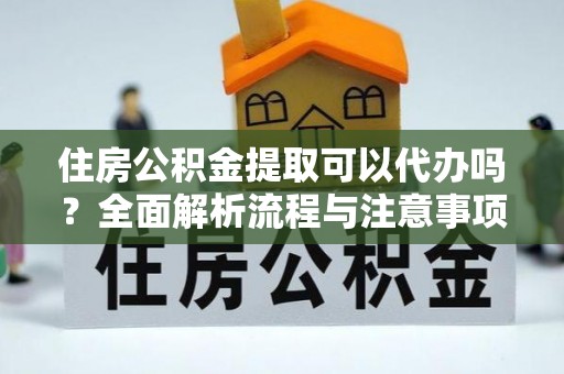 洪泽住房公积金提取可以代办吗？全面解析流程与注意事项
