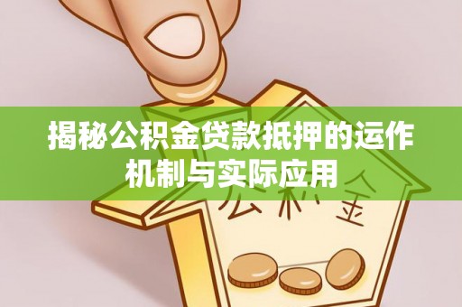 洪泽揭秘公积金贷款抵押的运作机制与实际应用