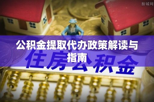 洪泽公积金提取代办政策解读与指南