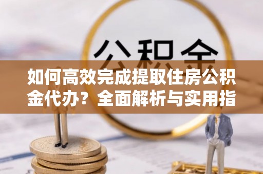 洪泽如何高效完成提取住房公积金代办？全面解析与实用指南