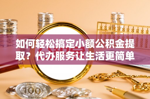 洪泽如何轻松搞定小额公积金提取？代办服务让生活更简单