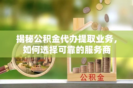 洪泽揭秘公积金代办提取业务，如何选择可靠的服务商