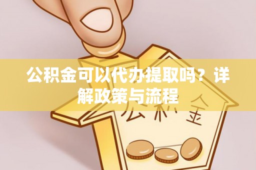 洪泽公积金可以代办提取吗？详解政策与流程