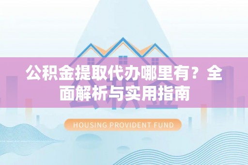 洪泽公积金提取代办哪里有？全面解析与实用指南
