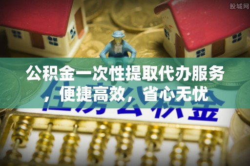 洪泽公积金一次性提取代办服务，便捷高效，省心无忧