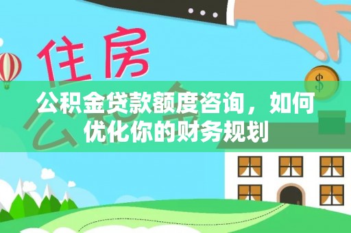 洪泽公积金贷款额度咨询，如何优化你的财务规划