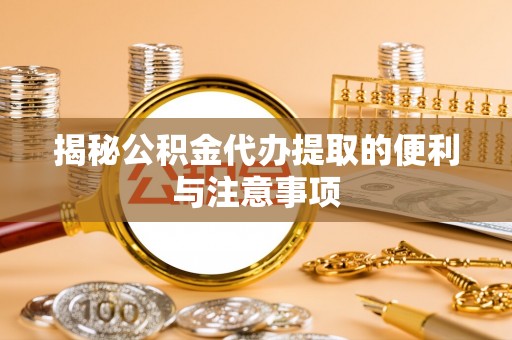 洪泽揭秘公积金代办提取的便利与注意事项