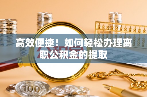 洪泽高效便捷！如何轻松办理离职公积金的提取