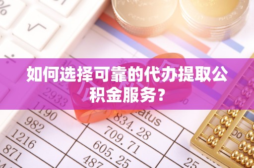 洪泽如何选择可靠的代办提取公积金服务？