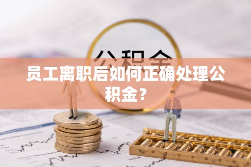 洪泽员工离职后如何正确处理公积金？