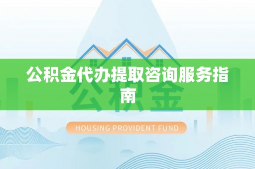 洪泽公积金代办提取咨询服务指南