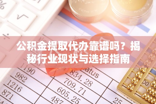 洪泽公积金提取代办靠谱吗？揭秘行业现状与选择指南