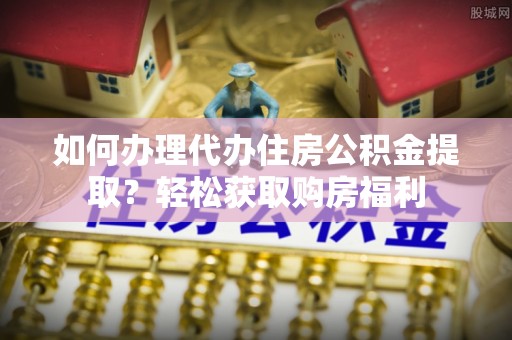 洪泽如何办理代办住房公积金提取？轻松获取购房福利
