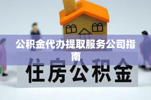 洪泽公积金代办提取服务公司指南
