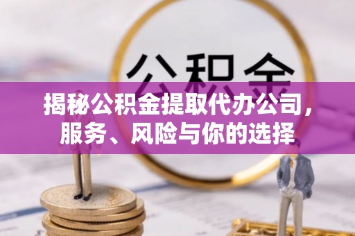 洪泽揭秘公积金提取代办公司，服务、风险与你的选择