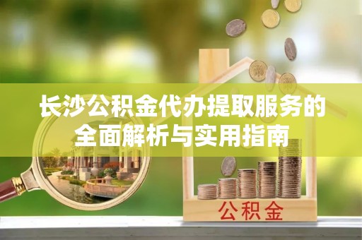 洪泽长沙公积金代办提取服务的全面解析与实用指南