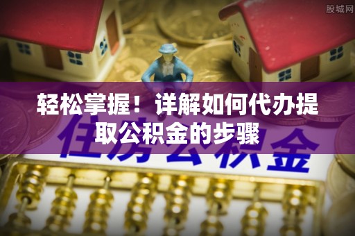 洪泽轻松掌握！详解如何代办提取公积金的步骤