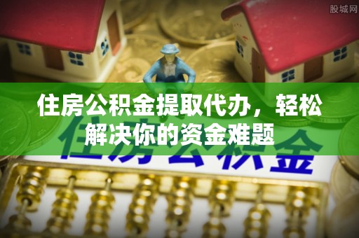 洪泽住房公积金提取代办，轻松解决你的资金难题