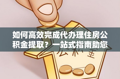 洪泽如何高效完成代办理住房公积金提取？一站式指南助您轻松搞定