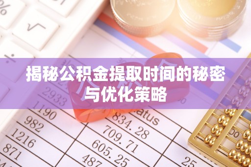 洪泽揭秘公积金提取时间的秘密与优化策略