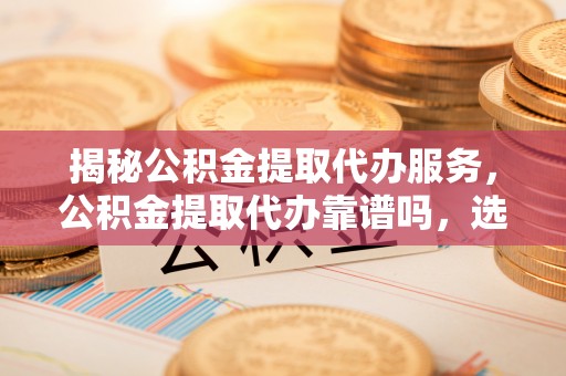 洪泽揭秘公积金提取代办服务，公积金提取代办靠谱吗，选择需谨慎