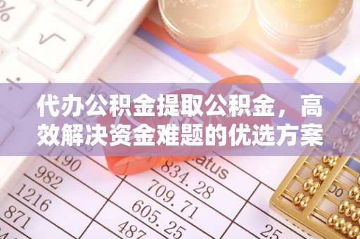 洪泽代办公积金提取公积金，高效解决资金难题的优选方案