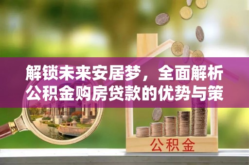 洪泽解锁未来安居梦，全面解析公积金购房贷款的优势与策略
