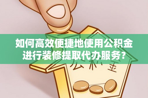 洪泽如何高效便捷地使用公积金进行装修提取代办服务？
