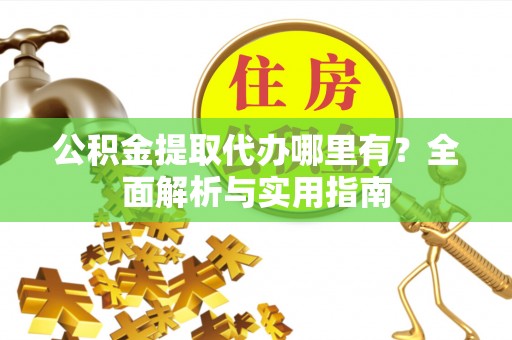 洪泽公积金提取代办哪里有？全面解析与实用指南