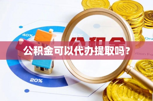 洪泽公积金可以代办提取吗？