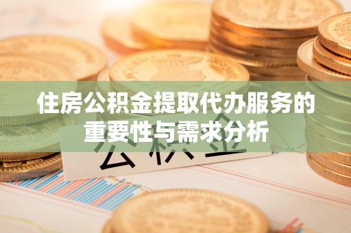 洪泽住房公积金提取代办服务的重要性与需求分析