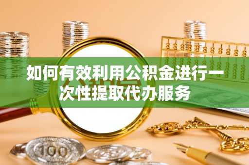 洪泽如何有效利用公积金进行一次性提取代办服务