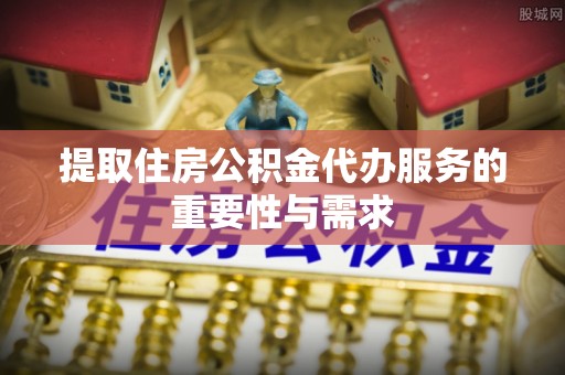 洪泽提取住房公积金代办服务的重要性与需求